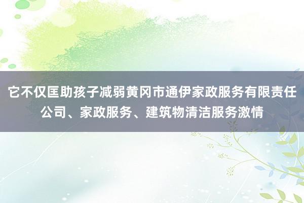 它不仅匡助孩子减弱黄冈市通伊家政服务有限责任公司、家政服务、建筑物清洁服务激情
